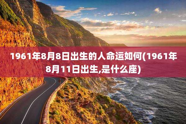 1961年8月8日出生的人命运如何(1961年8月11日出生,是什么座)