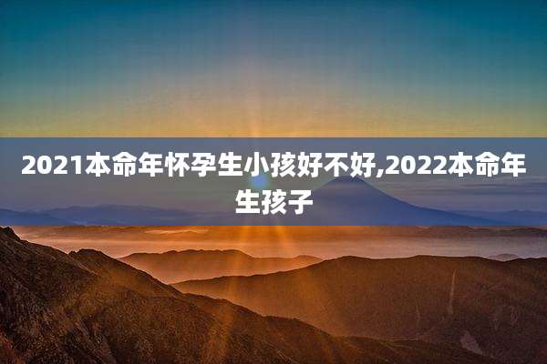 2021本命年怀孕生小孩好不好,2022本命年生孩子