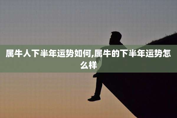 属牛人下半年运势如何,属牛的下半年运势怎么样