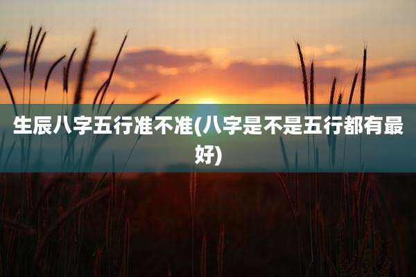生辰八字五行准不准(八字是不是五行都有最好)