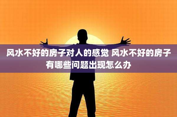 风水不好的房子对人的感觉 风水不好的房子有哪些问题出现怎么办
