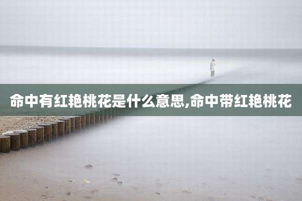 命中有红艳桃花是什么意思,命中带红艳桃花