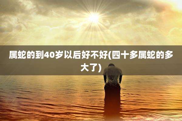 属蛇的到40岁以后好不好(四十多属蛇的多大了)