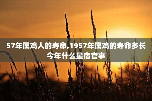 57年属鸡人的寿命,1957年属鸡的寿命多长今年什么星宿官事