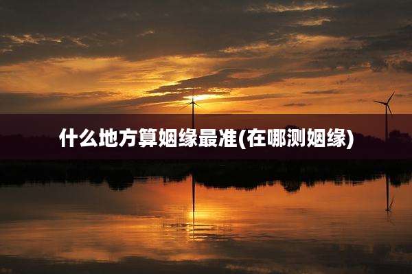什么地方算姻缘最准(在哪测姻缘)