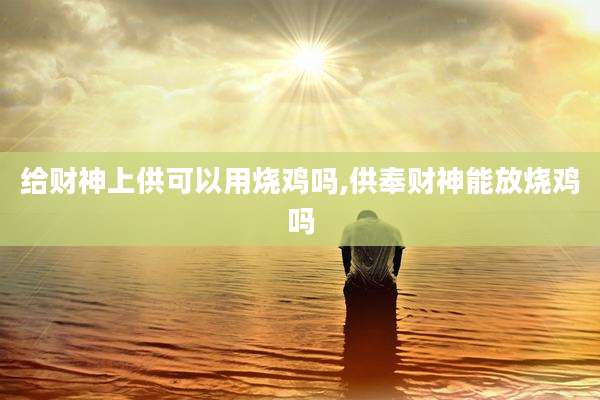 给财神上供可以用烧鸡吗,供奉财神能放烧鸡吗