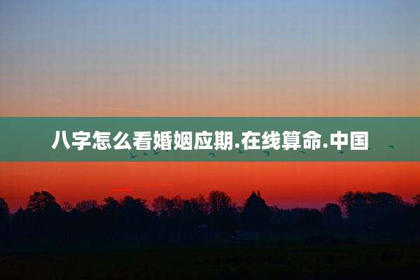 八字怎么看婚姻应期.在线算命.中国