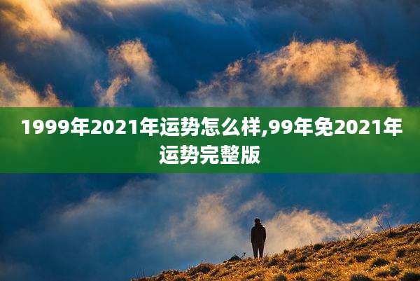 1999年2021年运势怎么样,99年免2021年运势完整版