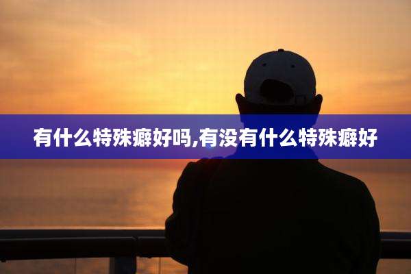 有什么特殊癖好吗,有没有什么特殊癖好