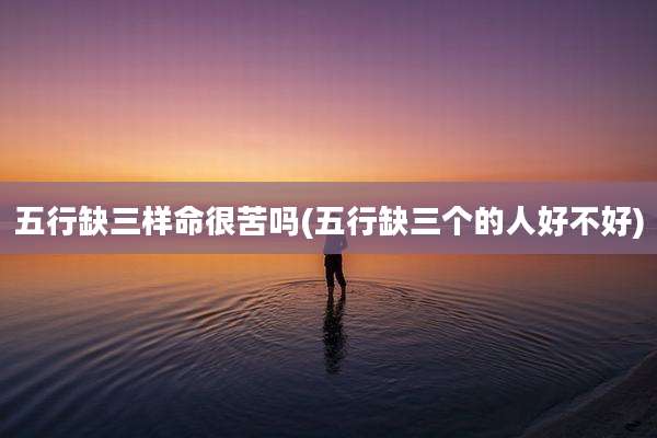 五行缺三样命很苦吗(五行缺三个的人好不好)