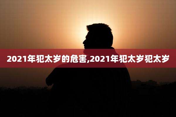 2021年犯太岁的危害,2021年犯太岁犯太岁