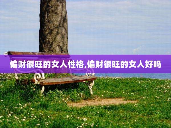 偏财很旺的女人性格,偏财很旺的女人好吗