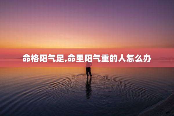 命格阳气足,命里阳气重的人怎么办