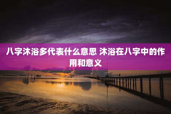 八字沐浴多代表什么意思 沐浴在八字中的作用和意义