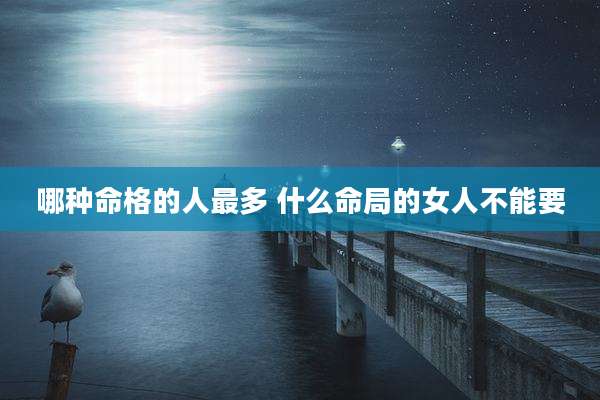 哪种命格的人最多 什么命局的女人不能要