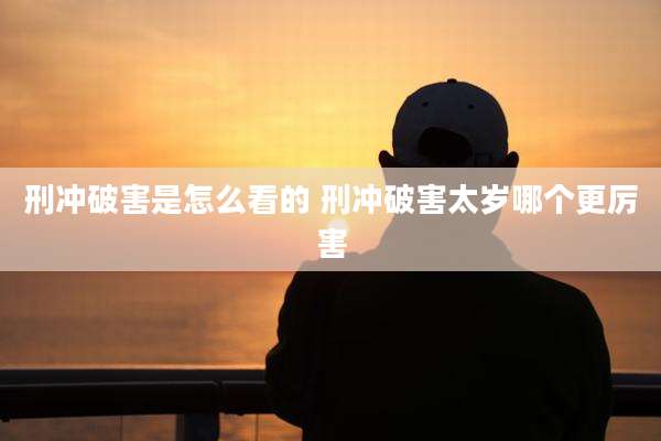 刑冲破害是怎么看的 刑冲破害太岁哪个更厉害