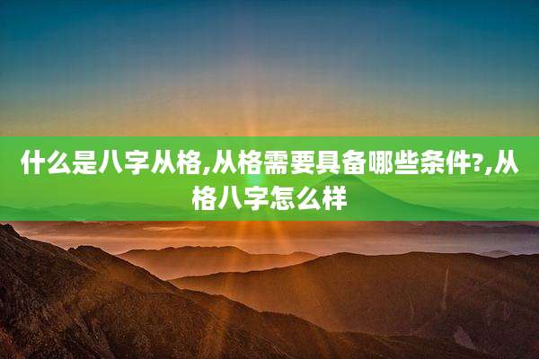 什么是八字从格,从格需要具备哪些条件?,从格八字怎么样