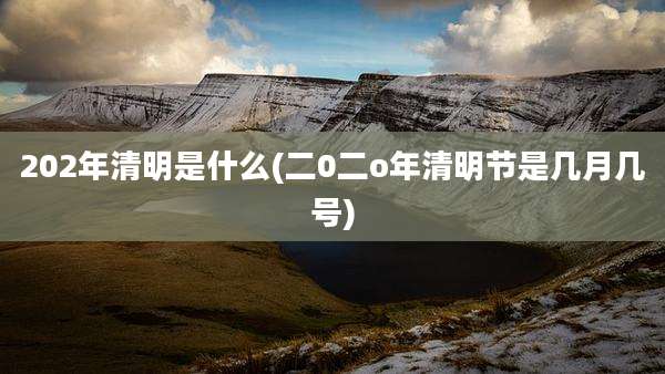 202年清明是什么(二0二o年清明节是几月几号)