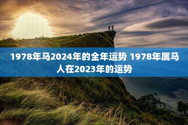 1978年马2024年的全年运势 1978年属马人在2023年的运势