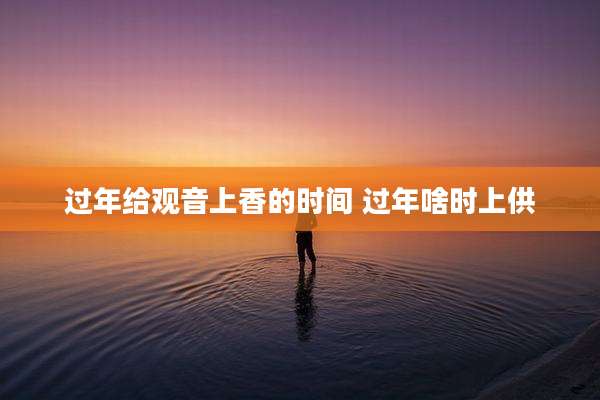 过年给观音上香的时间 过年啥时上供
