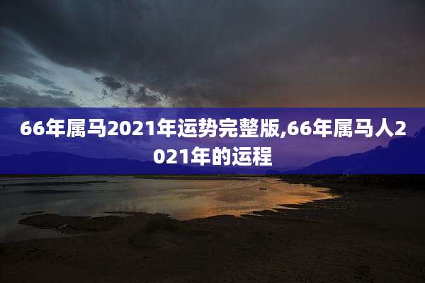 66年属马2021年运势完整版,66年属马人2021年的运程