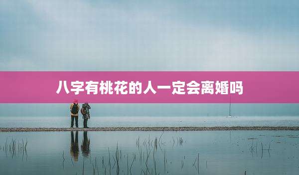 八字有桃花的人一定会离婚吗