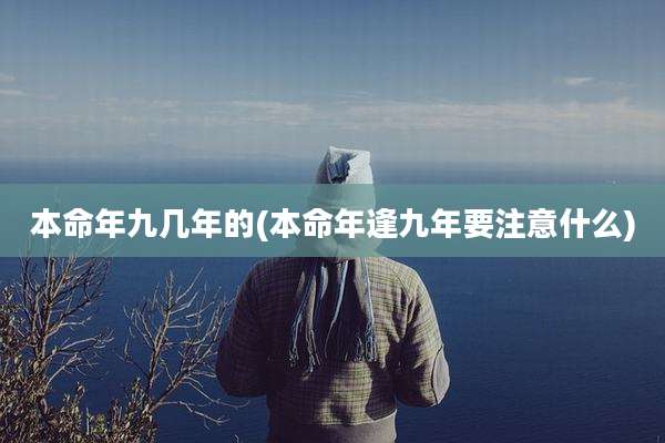 本命年九几年的(本命年逢九年要注意什么)