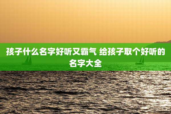 孩子什么名字好听又霸气 给孩子取个好听的名字大全