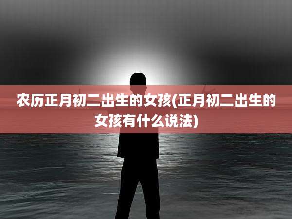 农历正月初二出生的女孩(正月初二出生的女孩有什么说法)