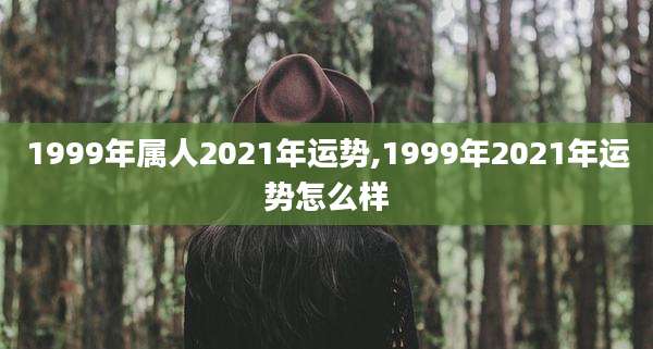 1999年属人2021年运势,1999年2021年运势怎么样