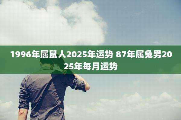 1996年属鼠人2025年运势 87年属兔男2025年每月运势