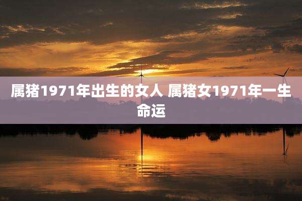 属猪1971年出生的女人 属猪女1971年一生命运