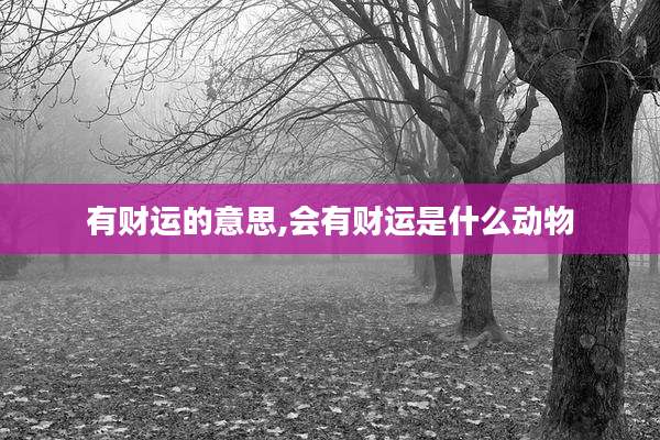 有财运的意思,会有财运是什么动物