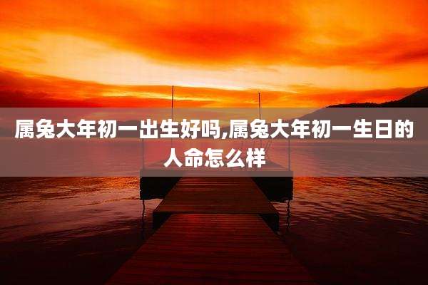 属兔大年初一出生好吗,属兔大年初一生日的人命怎么样