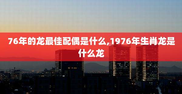 76年的龙最佳配偶是什么,1976年生肖龙是什么龙