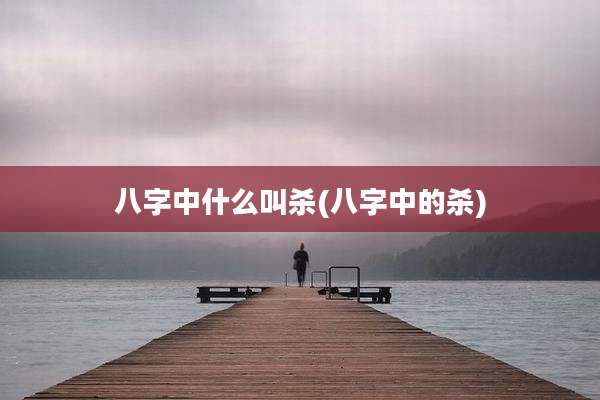 八字中什么叫杀(八字中的杀)