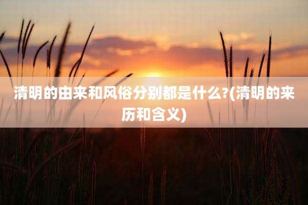 清明的由来和风俗分别都是什么?(清明的来历和含义)