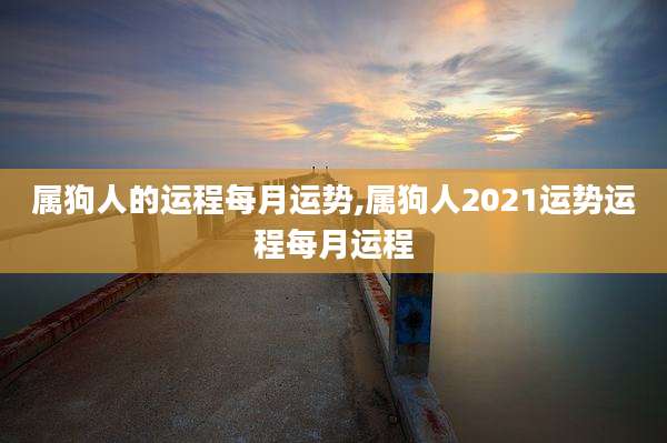 属狗人的运程每月运势,属狗人2021运势运程每月运程