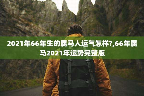 2021年66年生的属马人运气怎样?,66年属马2021年运势完整版