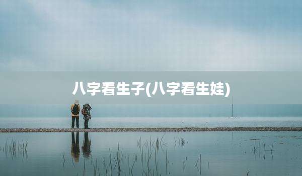 八字看生子(八字看生娃)