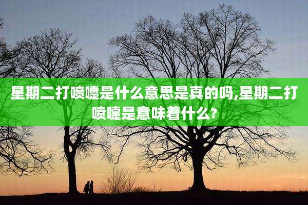 星期二打喷嚏是什么意思是真的吗,星期二打喷嚏是意味着什么?