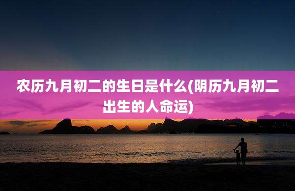 农历九月初二的生日是什么(阴历九月初二出生的人命运)