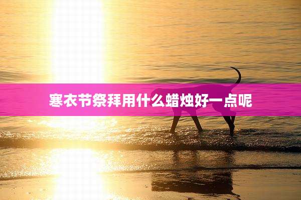 寒衣节祭拜用什么蜡烛好一点呢