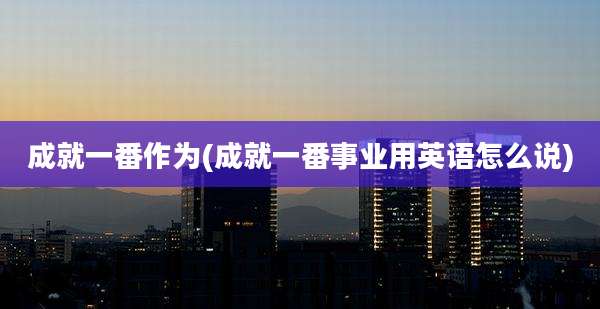成就一番作为(成就一番事业用英语怎么说)