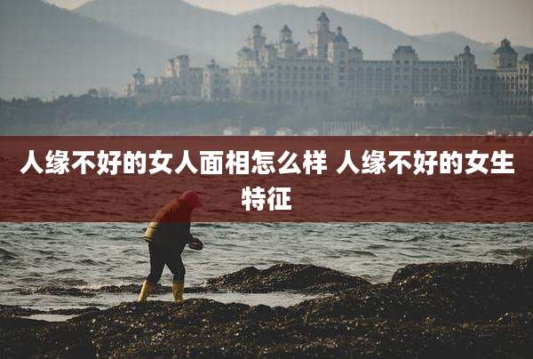 人缘不好的女人面相怎么样 人缘不好的女生特征