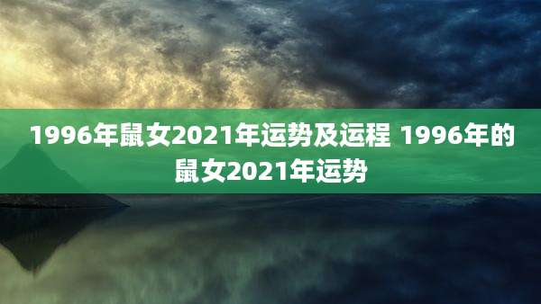 1996年鼠女2021年运势及运程 1996年的鼠女2021年运势