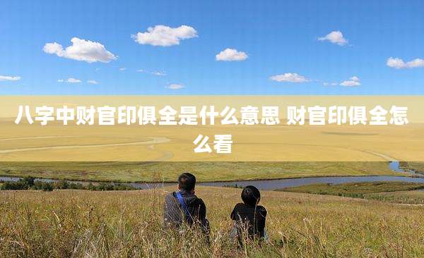八字中财官印俱全是什么意思 财官印俱全怎么看