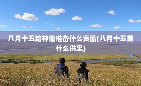 八月十五给神仙准备什么贡品(八月十五摆什么供果)