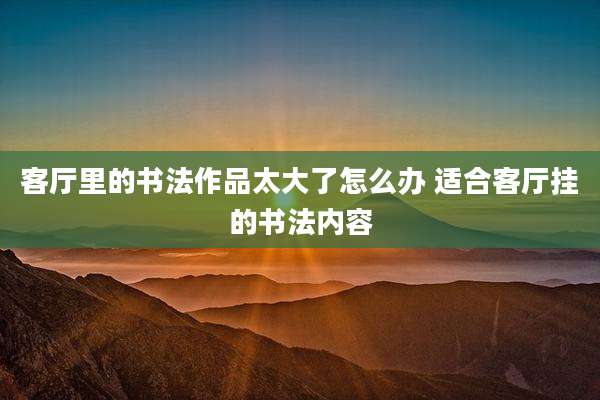 客厅里的书法作品太大了怎么办 适合客厅挂的书法内容