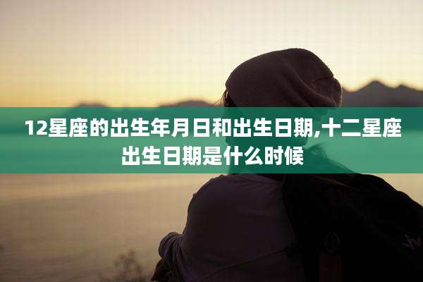 12星座的出生年月日和出生日期,十二星座出生日期是什么时候